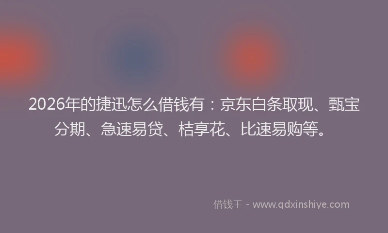 2026年的捷迅怎么借钱有：京东白条取现、甄宝分期、急速易贷、桔享花、比速易购等。
