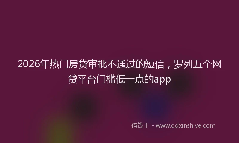 2026年热门房贷审批不通过的短信，罗列五个网贷平台门槛低一点的app
