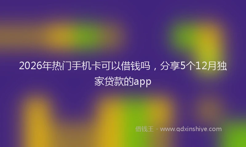 2026年热门手机卡可以借钱吗，分享5个12月独家贷款的app