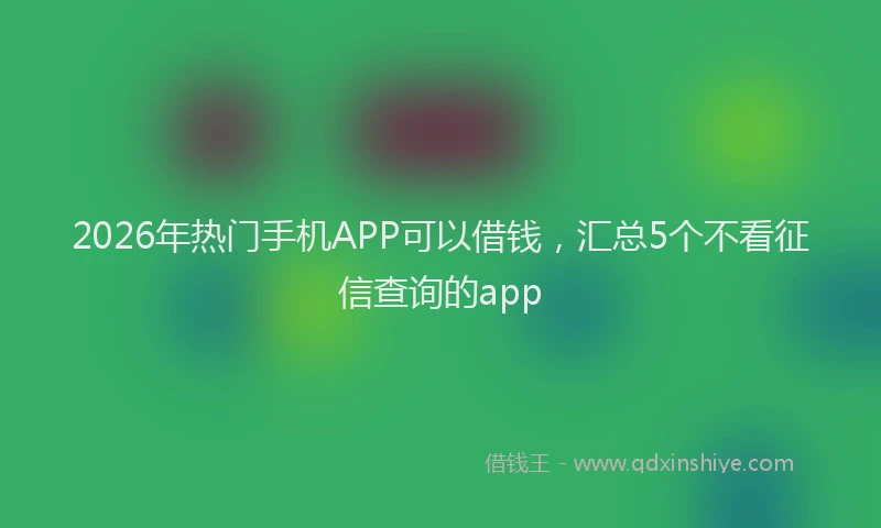 2026年热门手机APP可以借钱，汇总5个不看征信查询的app