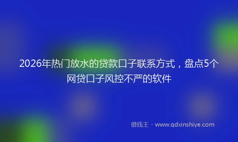 2026年热门放水的贷款口子联系方式，盘点5个网贷口子风控不严的软件