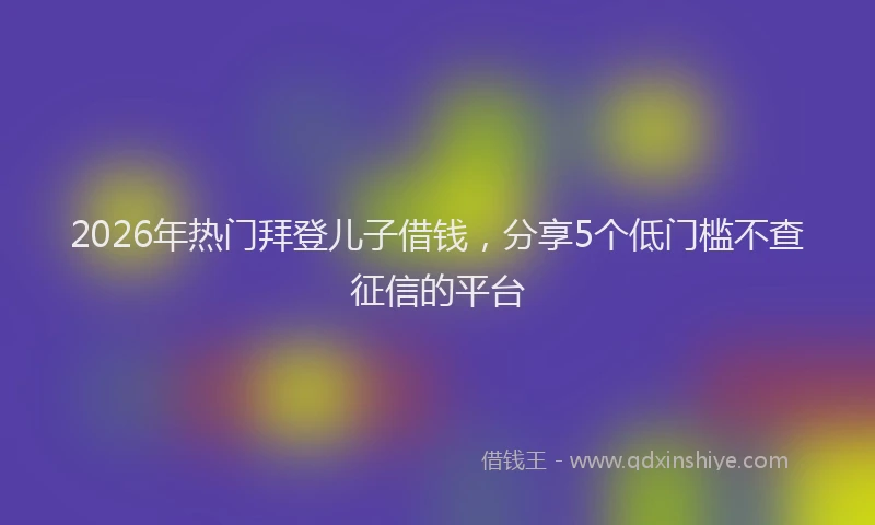 2026年热门拜登儿子借钱，分享5个低门槛不查征信的平台