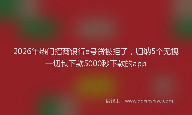 2026年热门招商银行e号贷被拒了，归纳5个无视一切包下款5000秒下款的app