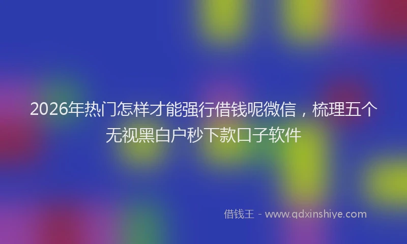 2026年热门怎样才能强行借钱呢微信，梳理五个无视黑白户秒下款口子软件