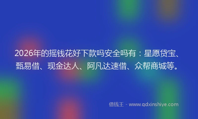 2026年的摇钱花好下款吗安全吗有：星愿贷宝、甄易借、现金达人、阿凡达速借、众帮商城等。