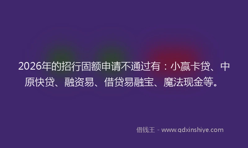 2026年的招行固额申请不通过有:小赢卡贷、中原快贷、融资易、借贷易融宝、魔法现金等。