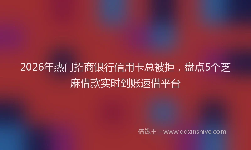2026年热门招商银行信用卡总被拒，盘点5个芝麻借款实时到账速借平台