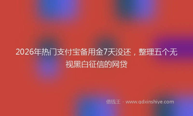 2026年热门支付宝备用金7天没还，整理五个无视黑白征信的网贷