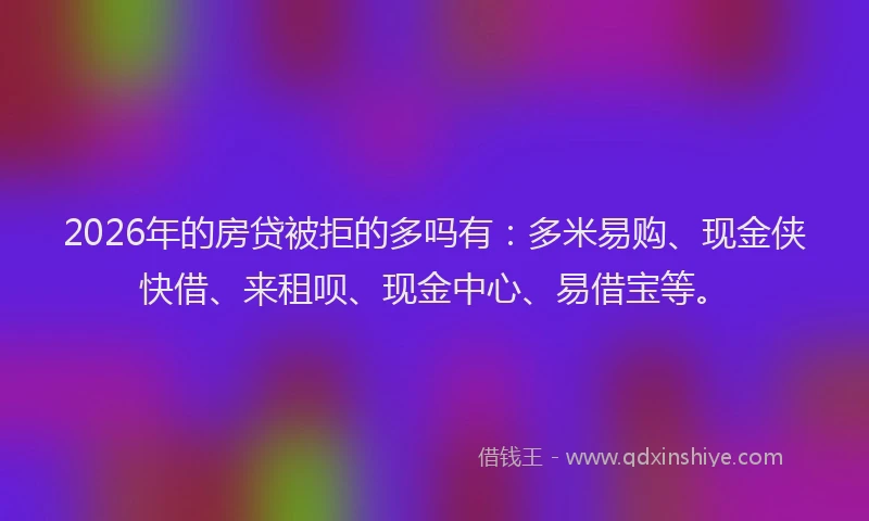 2026年的房贷被拒的多吗有：多米易购、现金侠快借、来租呗、现金中心、易借宝等。