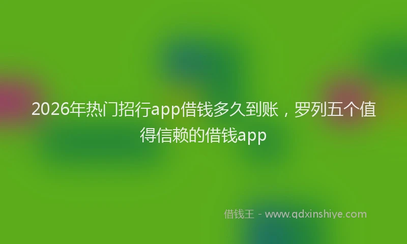 2026年热门招行app借钱多久到账，罗列五个值得信赖的借钱app