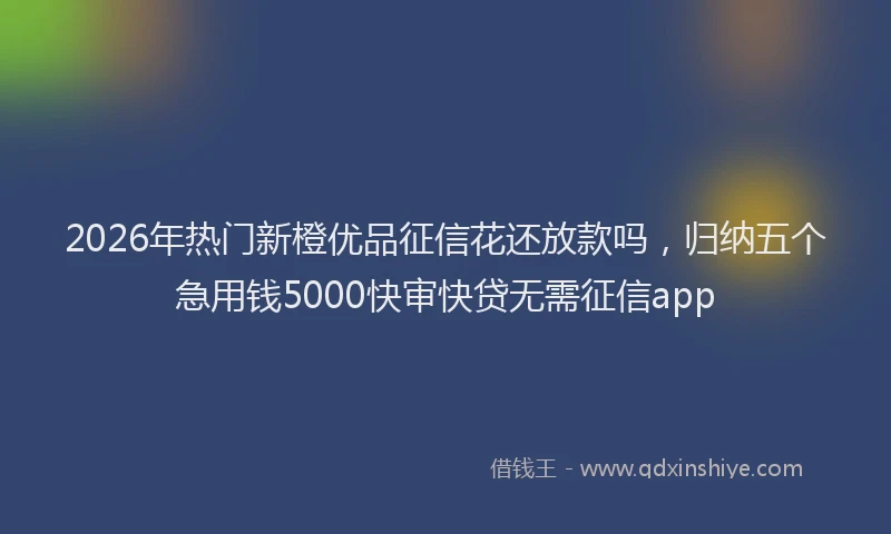 2026年热门新橙优品征信花还放款吗，归纳五个急用钱5000快审快贷无需征信app