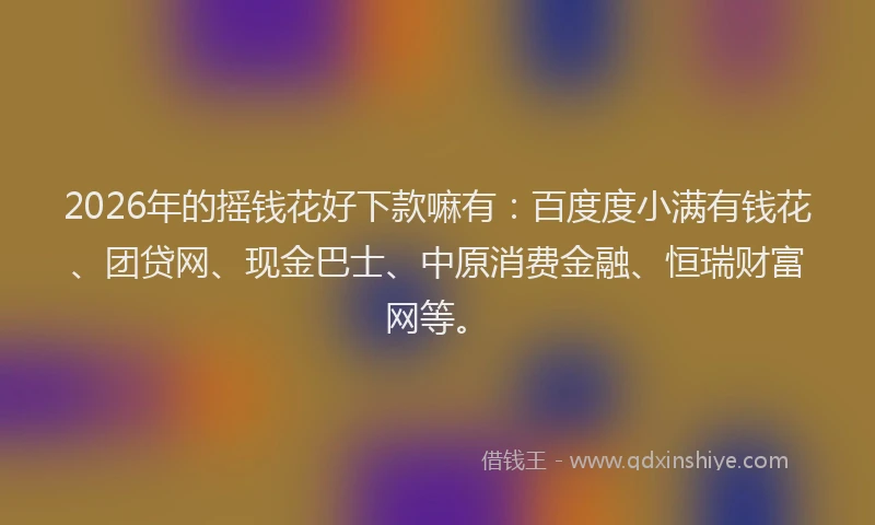 2026年的摇钱花好下款嘛有：百度度小满有钱花、团贷网、现金巴士、中原消费金融、恒瑞财富网等。