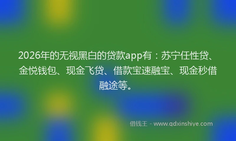 2026年的无视黑白的贷款app有：苏宁任性贷、金悦钱包、现金飞贷、借款宝速融宝、现金秒借融途等。
