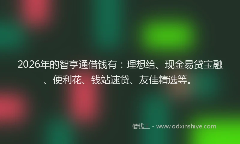 2026年的智亨通借钱有：理想给、现金易贷宝融、便利花、钱站速贷、友佳精选等。
