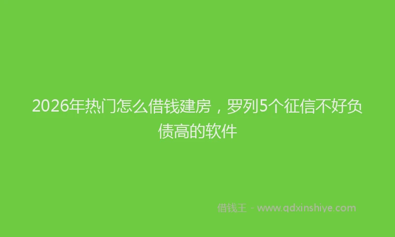 2026年热门怎么借钱建房，罗列5个征信不好负债高的软件