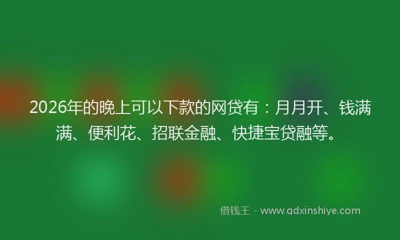 2026年的晚上可以下款的网贷有：月月开、钱满满、便利花、招联金融、快捷宝贷融等。
