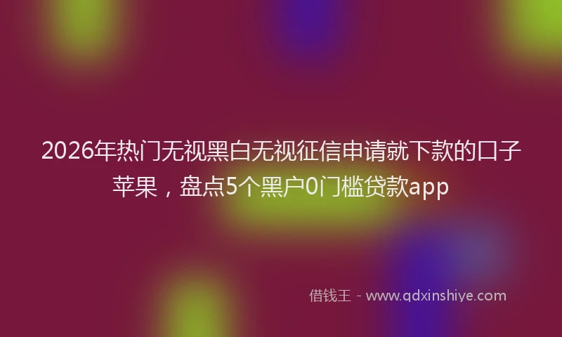 2026年热门无视黑白无视征信申请就下款的口子苹果，盘点5个黑户0门槛贷款app