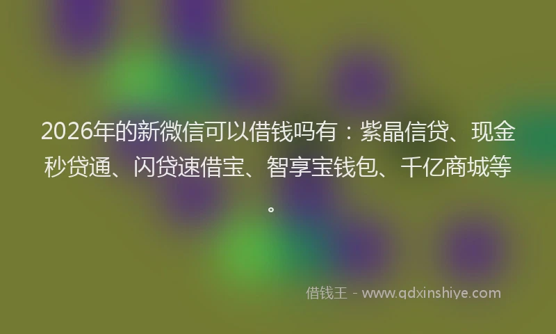 2026年的新微信可以借钱吗有：紫晶信贷、现金秒贷通、闪贷速借宝、智享宝钱包、千亿商城等。