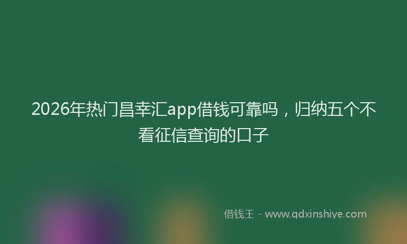 2026年热门昌幸汇app借钱可靠吗，归纳五个不看征信查询的口子