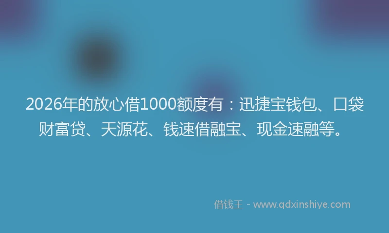 2026年的放心借1000额度有：迅捷宝钱包、口袋财富贷、天源花、钱速借融宝、现金速融等。