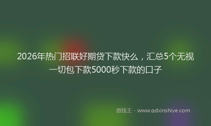 2026年热门招联好期贷下款快么，汇总5个无视一切包下款5000秒下款的口子