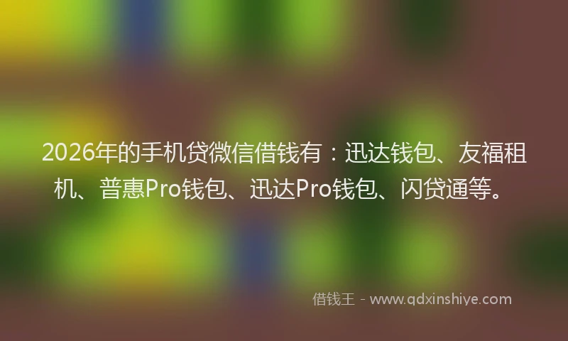 2026年的手机贷微信借钱有：迅达钱包、友福租机、普惠Pro钱包、迅达Pro钱包、闪贷通等。