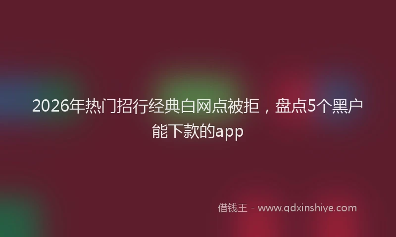 2026年热门招行经典白网点被拒，盘点5个黑户能下款的app