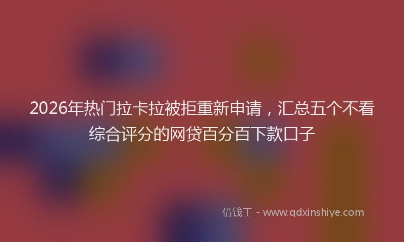 2026年热门拉卡拉被拒重新申请，汇总五个不看综合评分的网贷百分百下款口子