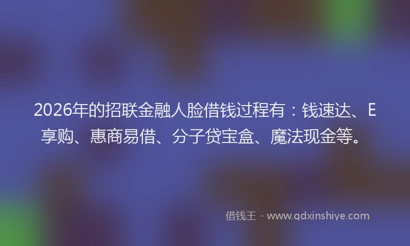 2026年的招联金融人脸借钱过程有:钱速达、E享购、惠商易借、分子贷宝盒、魔法现金等。