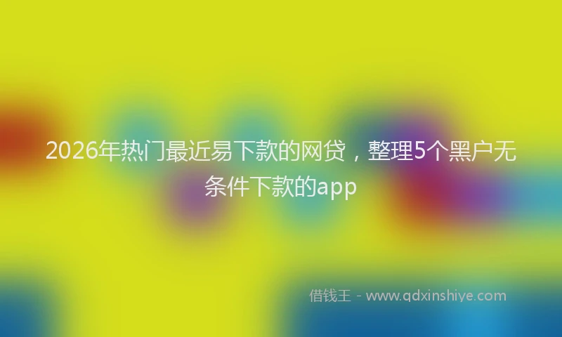 2026年热门最近易下款的网贷，整理5个黑户无条件下款的app