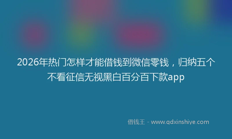 2026年热门怎样才能借钱到微信零钱，归纳五个不看征信无视黑白百分百下款app