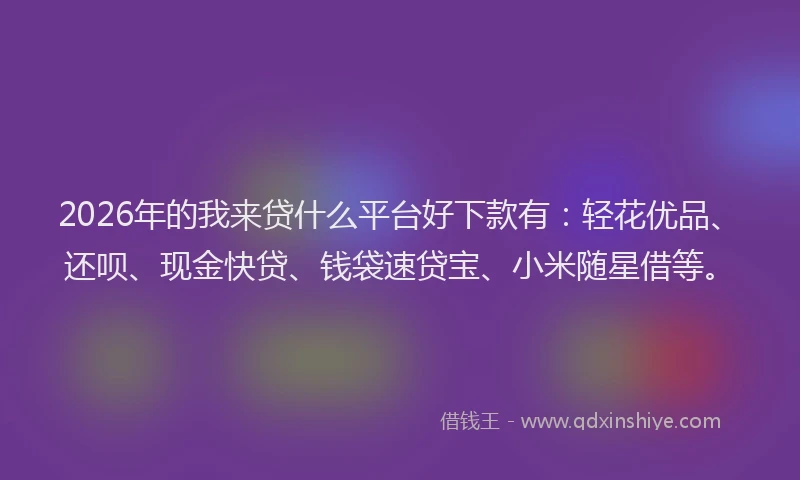 2026年的我来贷什么平台好下款有：轻花优品、还呗、现金快贷、钱袋速贷宝、小米随星借等。