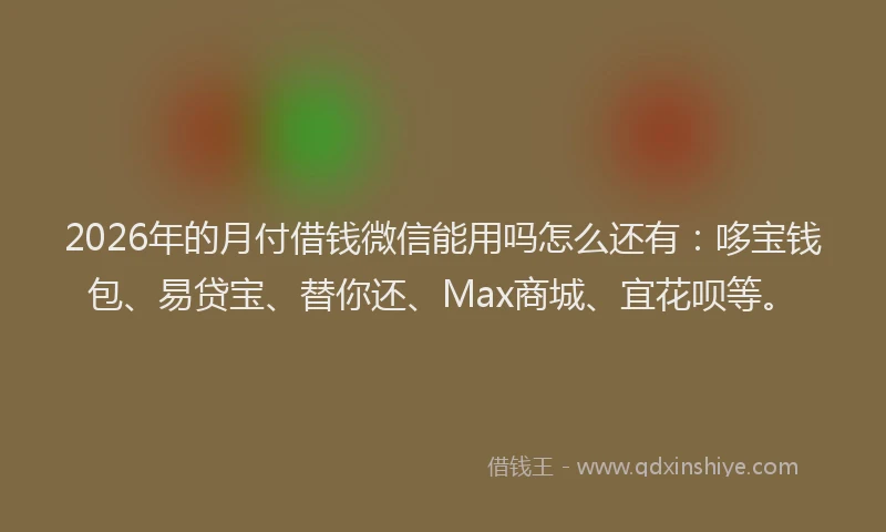 2026年的月付借钱微信能用吗怎么还有：哆宝钱包、易贷宝、替你还、Max商城、宜花呗等。