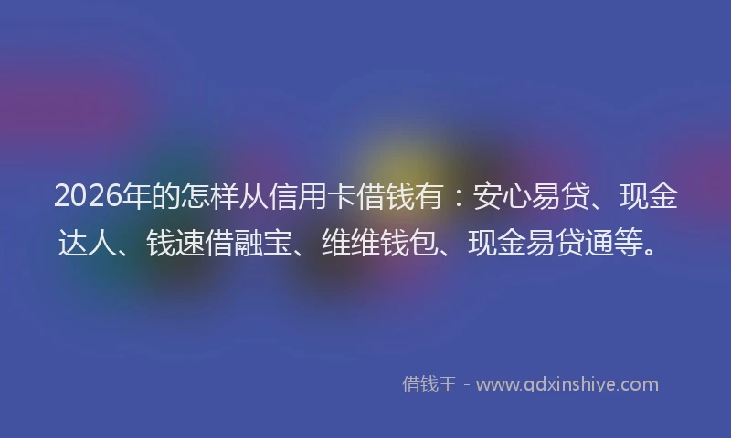 2026年的怎样从信用卡借钱有：安心易贷、现金达人、钱速借融宝、维维钱包、现金易贷通等。