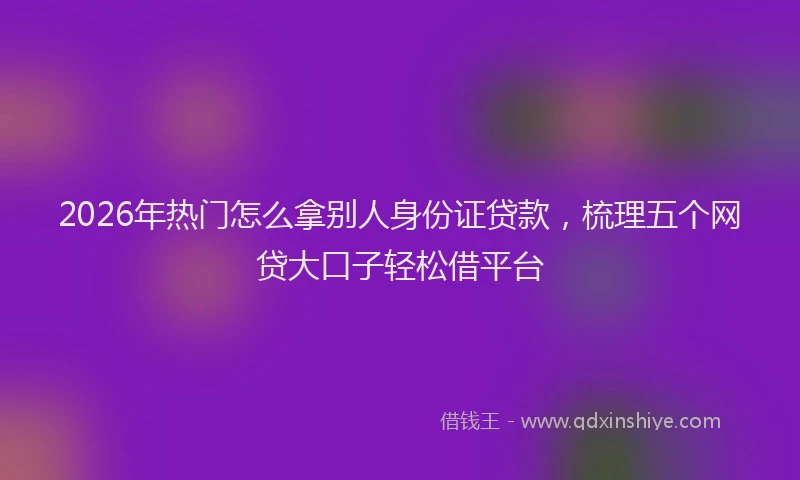 2026年热门怎么拿别人身份证贷款，梳理五个网贷大口子轻松借平台