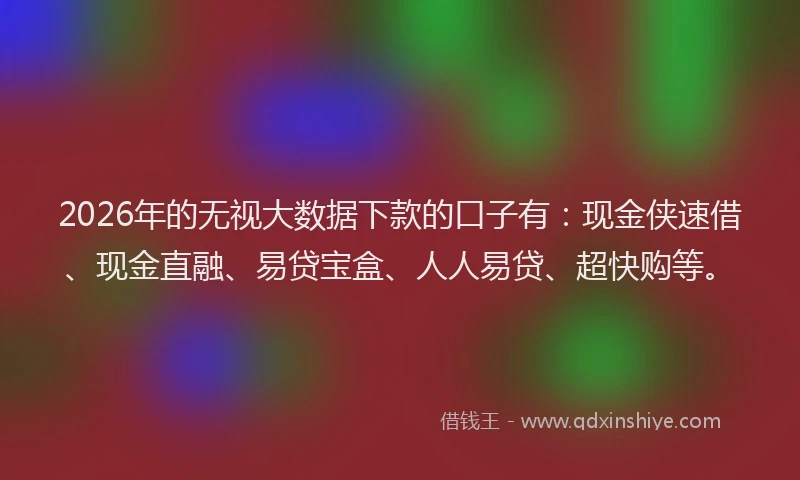 2026年的无视大数据下款的口子有：现金侠速借、现金直融、易贷宝盒、人人易贷、超快购等。