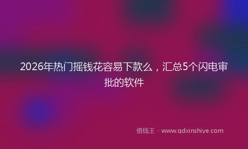 2026年热门摇钱花容易下款么，汇总5个闪电审批的软件