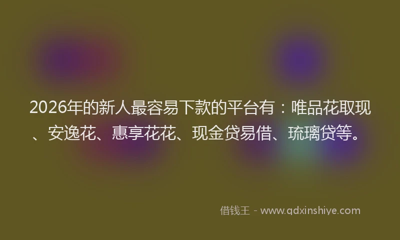 2026年的新人最容易下款的平台有：唯品花取现、安逸花、惠享花花、现金贷易借、琉璃贷等。