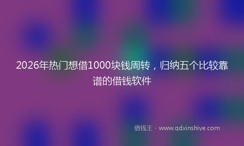 2026年热门想借1000块钱周转，归纳五个比较靠谱的借钱软件