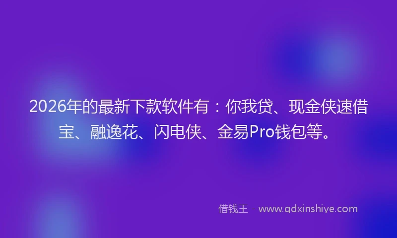 2026年的最新下款软件有：你我贷、现金侠速借宝、融逸花、闪电侠、金易Pro钱包等。