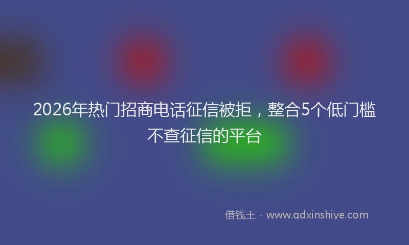 2026年热门招商电话征信被拒，整合5个低门槛不查征信的平台