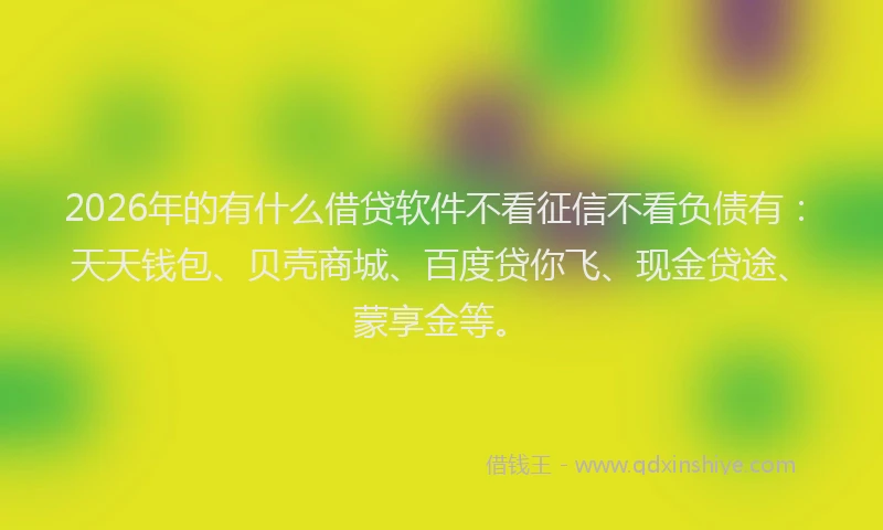 2026年的有什么借贷软件不看征信不看负债有：天天钱包、贝壳商城、百度贷你飞、现金贷途、蒙享金等。