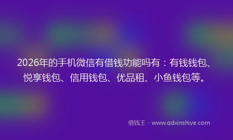 2026年的手机微信有借钱功能吗有：有钱钱包、悦享钱包、信用钱包、优品租、小鱼钱包等。