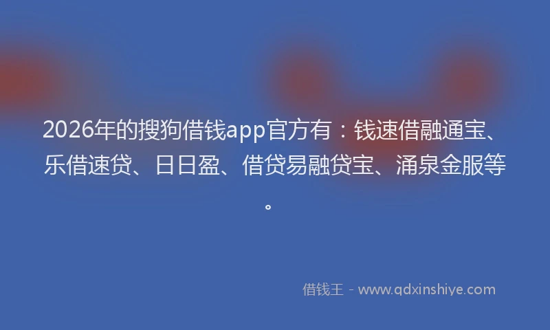 2026年的搜狗借钱app官方有：钱速借融通宝、乐借速贷、日日盈、借贷易融贷宝、涌泉金服等。