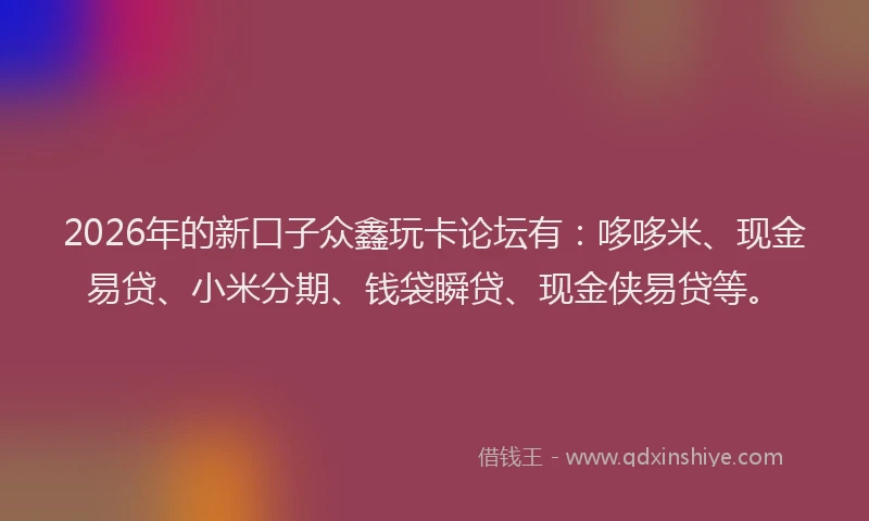 2026年的新口子众鑫玩卡论坛有：哆哆米、现金易贷、小米分期、钱袋瞬贷、现金侠易贷等。