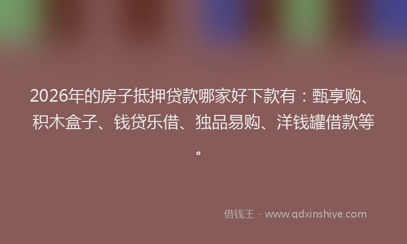 2026年的房子抵押贷款哪家好下款有:甄享购、积木盒子、钱贷乐借、独品易购、洋钱罐借款等。