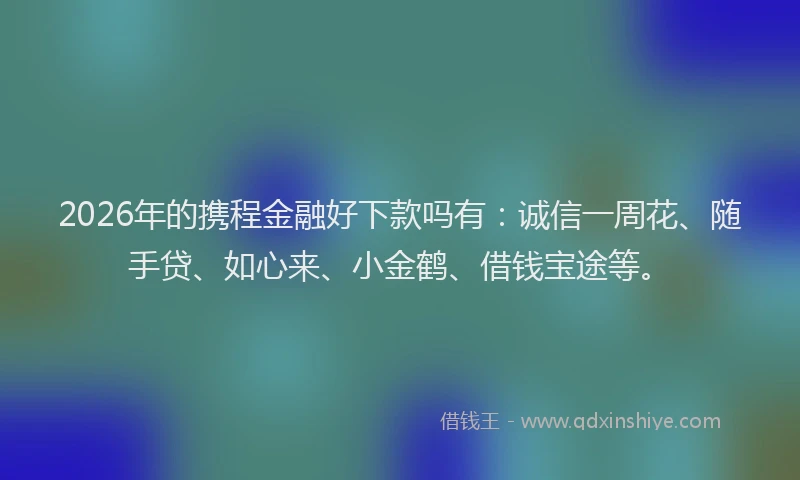2026年的携程金融好下款吗有：诚信一周花、随手贷、如心来、小金鹤、借钱宝途等。
