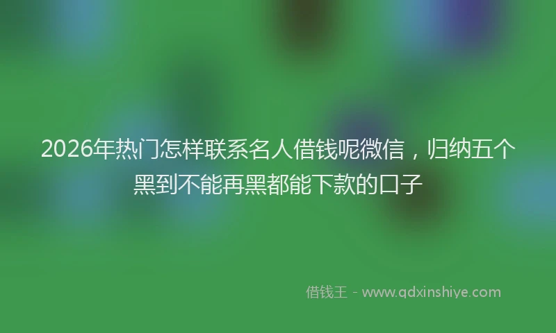 2026年热门怎样联系名人借钱呢微信,归纳五个黑到不能再黑都能下款的口子