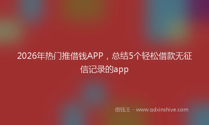 2026年热门推借钱APP，总结5个轻松借款无征信记录的app