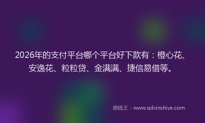 2026年的支付平台哪个平台好下款有：橙心花、安逸花、粒粒贷、金满满、捷信易借等。